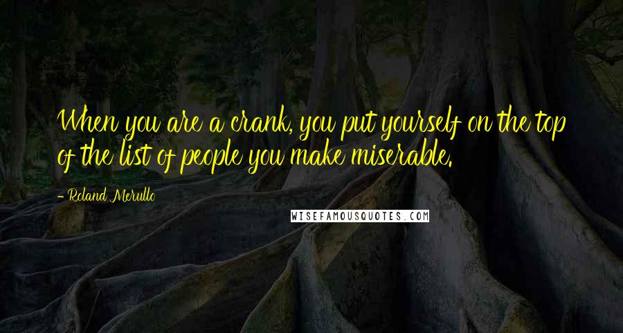 Roland Merullo Quotes: When you are a crank, you put yourself on the top of the list of people you make miserable.