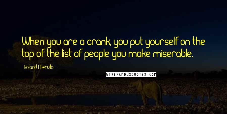 Roland Merullo Quotes: When you are a crank, you put yourself on the top of the list of people you make miserable.