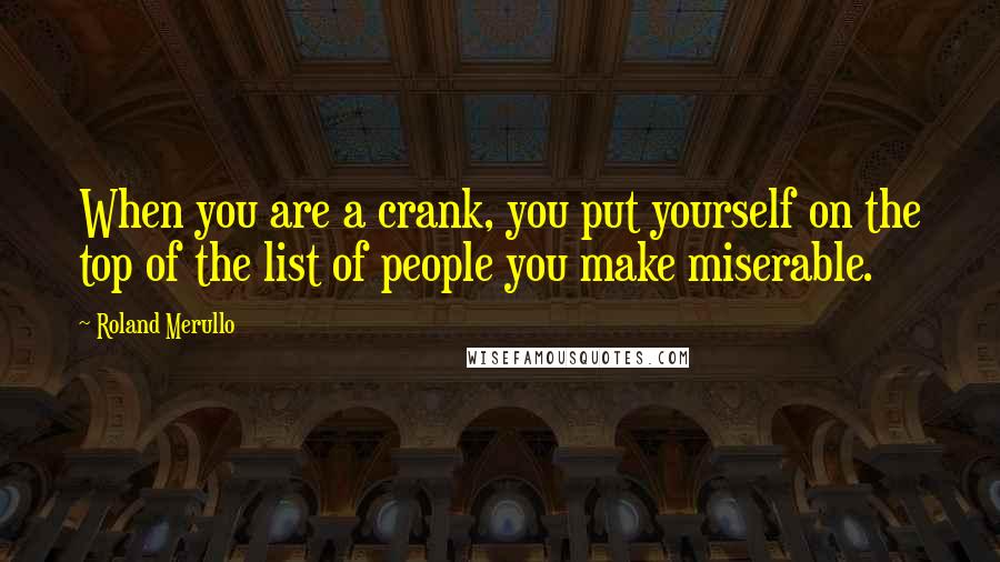 Roland Merullo Quotes: When you are a crank, you put yourself on the top of the list of people you make miserable.