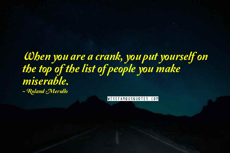 Roland Merullo Quotes: When you are a crank, you put yourself on the top of the list of people you make miserable.