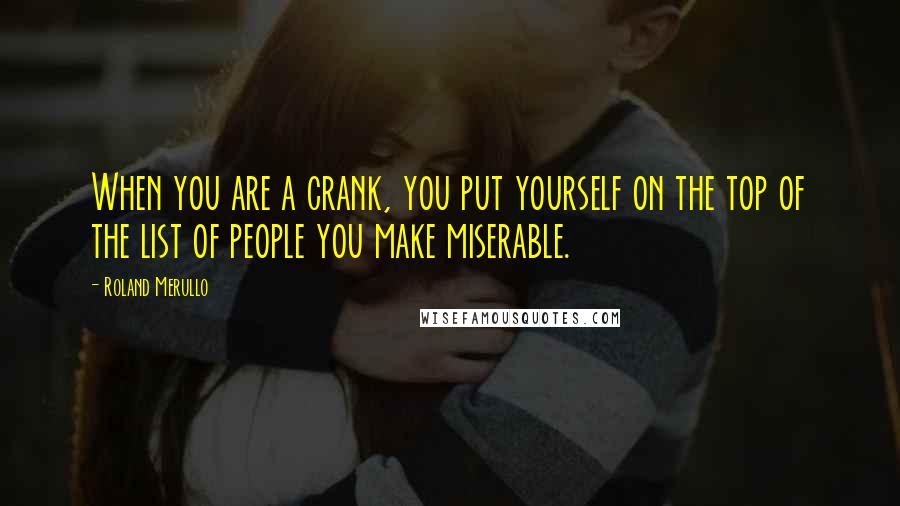 Roland Merullo Quotes: When you are a crank, you put yourself on the top of the list of people you make miserable.