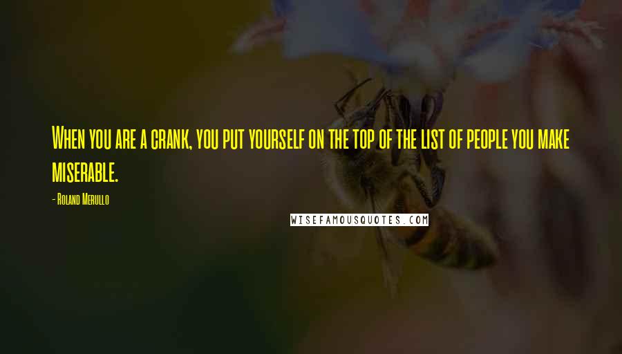 Roland Merullo Quotes: When you are a crank, you put yourself on the top of the list of people you make miserable.