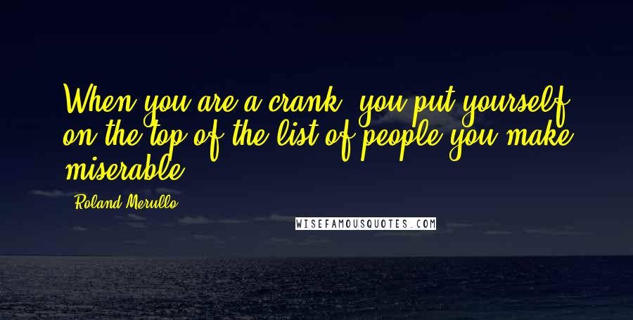 Roland Merullo Quotes: When you are a crank, you put yourself on the top of the list of people you make miserable.