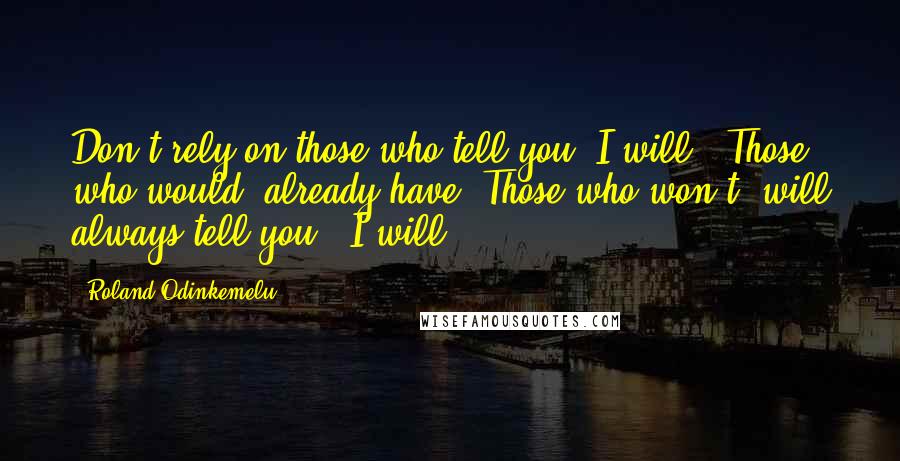 Roland Odinkemelu Quotes: Don't rely on those who tell you "I will". Those who would, already have. Those who won't, will always tell you, "I will".