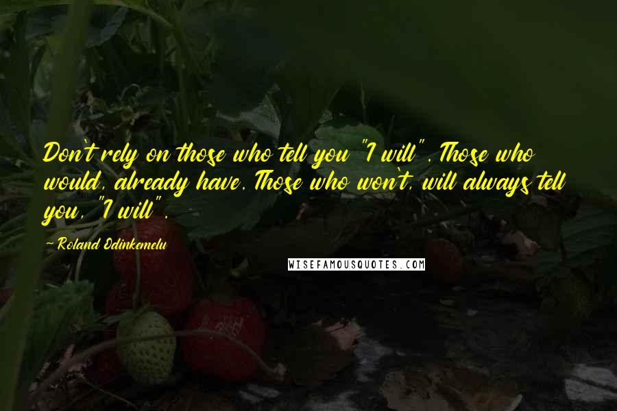 Roland Odinkemelu Quotes: Don't rely on those who tell you "I will". Those who would, already have. Those who won't, will always tell you, "I will".