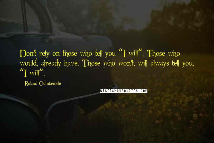 Roland Odinkemelu Quotes: Don't rely on those who tell you "I will". Those who would, already have. Those who won't, will always tell you, "I will".