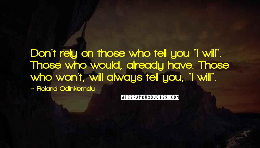 Roland Odinkemelu Quotes: Don't rely on those who tell you "I will". Those who would, already have. Those who won't, will always tell you, "I will".