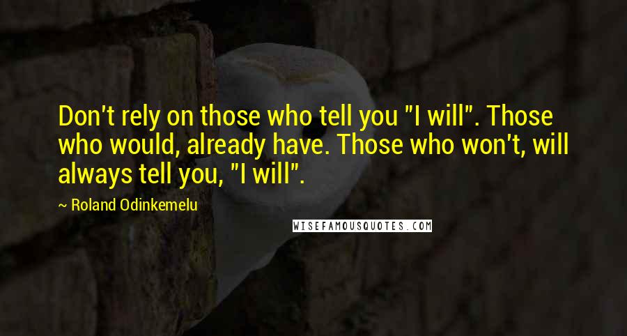 Roland Odinkemelu Quotes: Don't rely on those who tell you "I will". Those who would, already have. Those who won't, will always tell you, "I will".