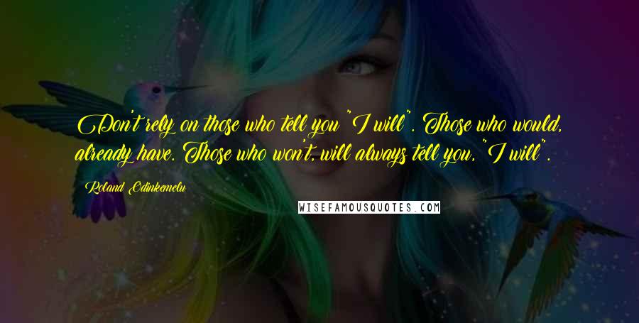 Roland Odinkemelu Quotes: Don't rely on those who tell you "I will". Those who would, already have. Those who won't, will always tell you, "I will".