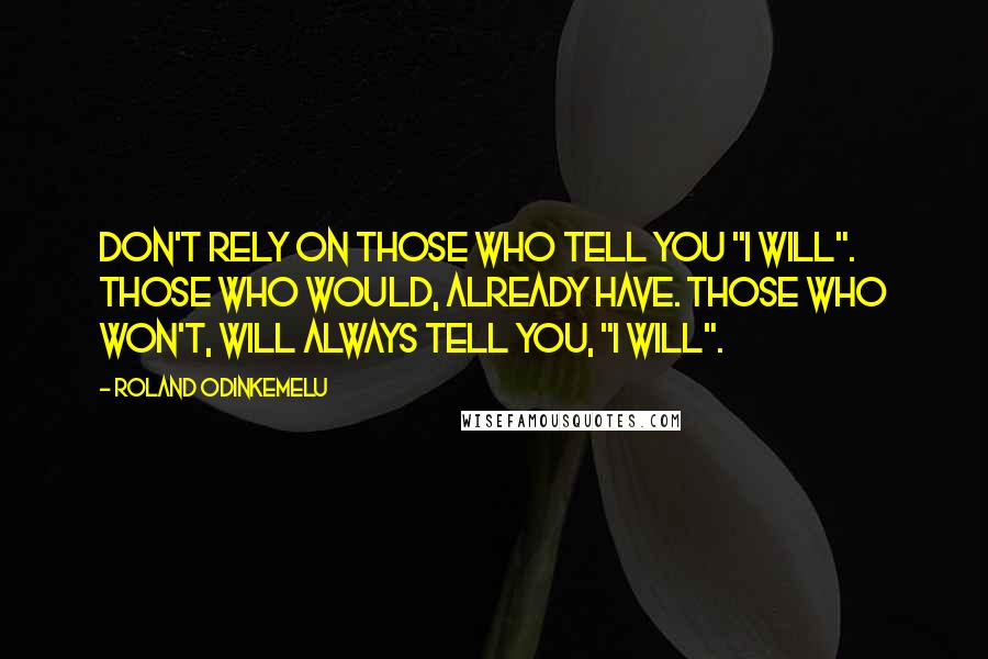 Roland Odinkemelu Quotes: Don't rely on those who tell you "I will". Those who would, already have. Those who won't, will always tell you, "I will".