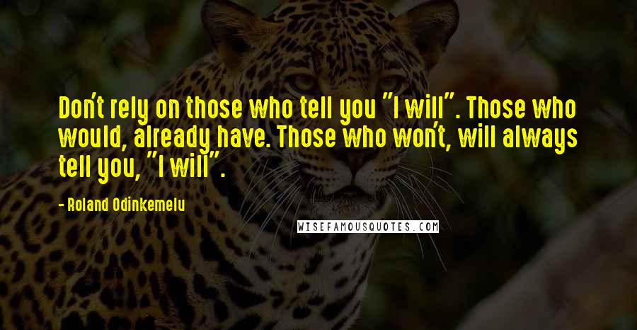 Roland Odinkemelu Quotes: Don't rely on those who tell you "I will". Those who would, already have. Those who won't, will always tell you, "I will".