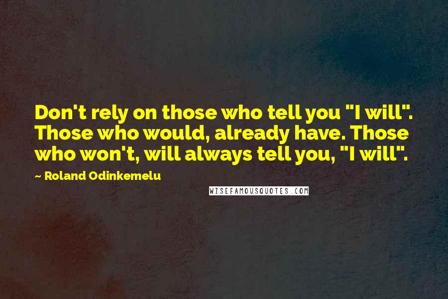 Roland Odinkemelu Quotes: Don't rely on those who tell you "I will". Those who would, already have. Those who won't, will always tell you, "I will".