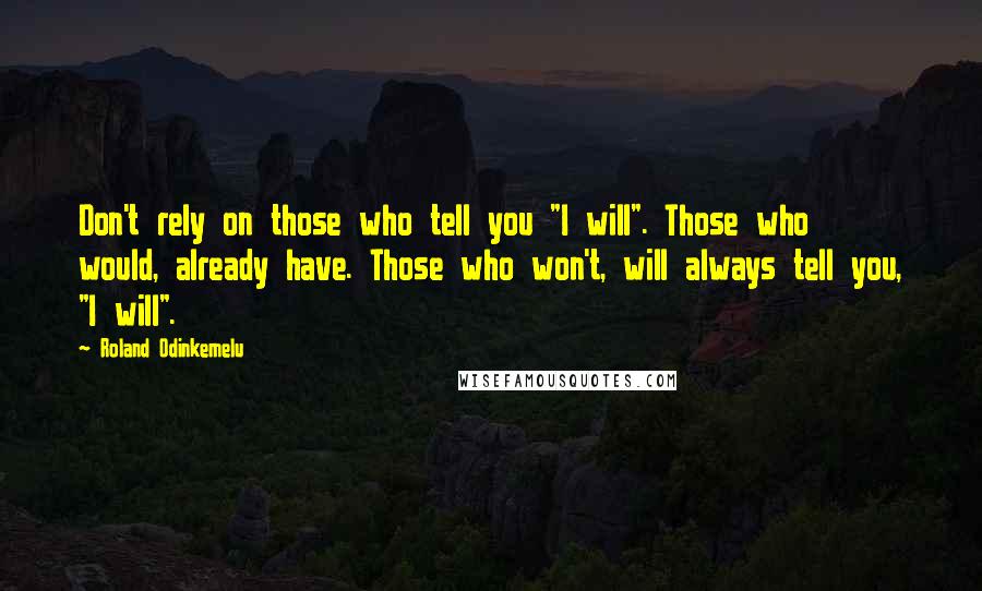 Roland Odinkemelu Quotes: Don't rely on those who tell you "I will". Those who would, already have. Those who won't, will always tell you, "I will".