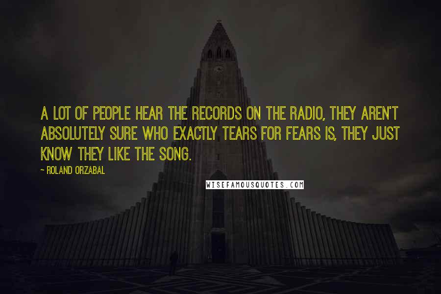 Roland Orzabal Quotes: A lot of people hear the records on the radio, they aren't absolutely sure who exactly Tears For Fears is, they just know they like the song.