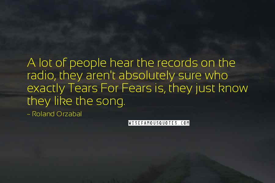 Roland Orzabal Quotes: A lot of people hear the records on the radio, they aren't absolutely sure who exactly Tears For Fears is, they just know they like the song.