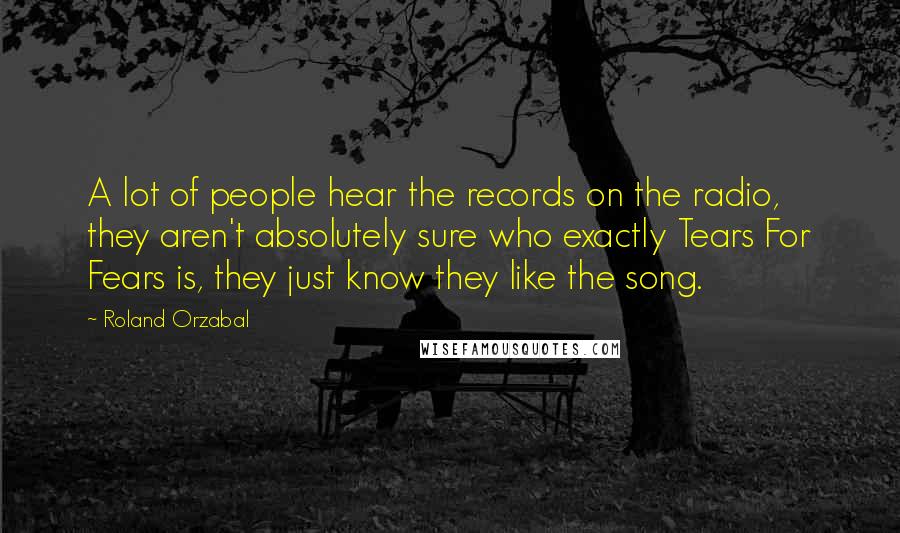 Roland Orzabal Quotes: A lot of people hear the records on the radio, they aren't absolutely sure who exactly Tears For Fears is, they just know they like the song.