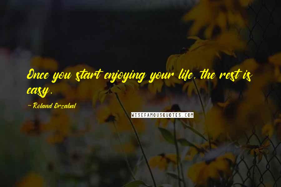 Roland Orzabal Quotes: Once you start enjoying your life, the rest is easy.