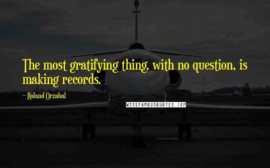 Roland Orzabal Quotes: The most gratifying thing, with no question, is making records.