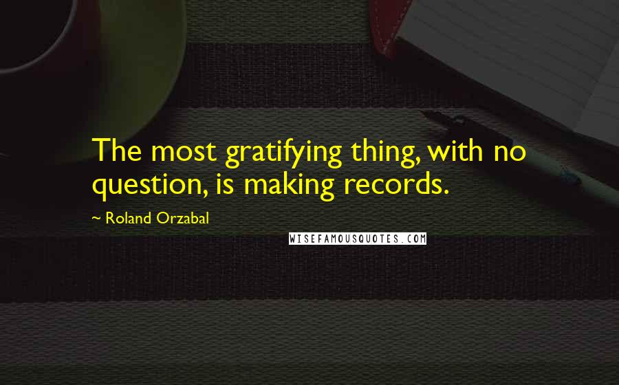 Roland Orzabal Quotes: The most gratifying thing, with no question, is making records.