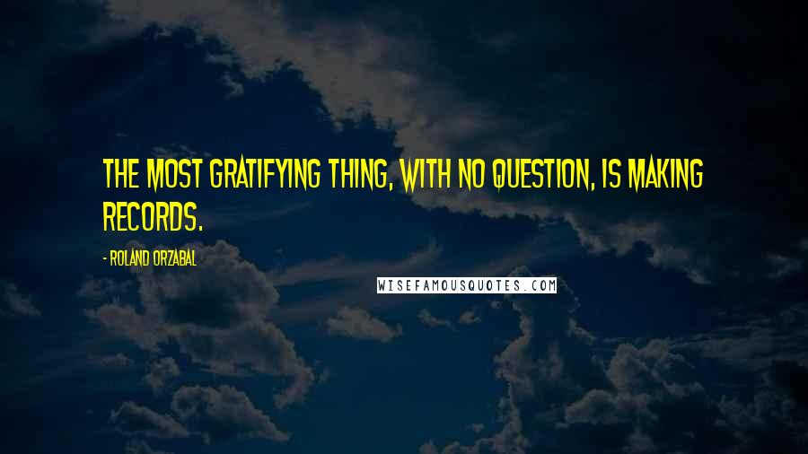 Roland Orzabal Quotes: The most gratifying thing, with no question, is making records.