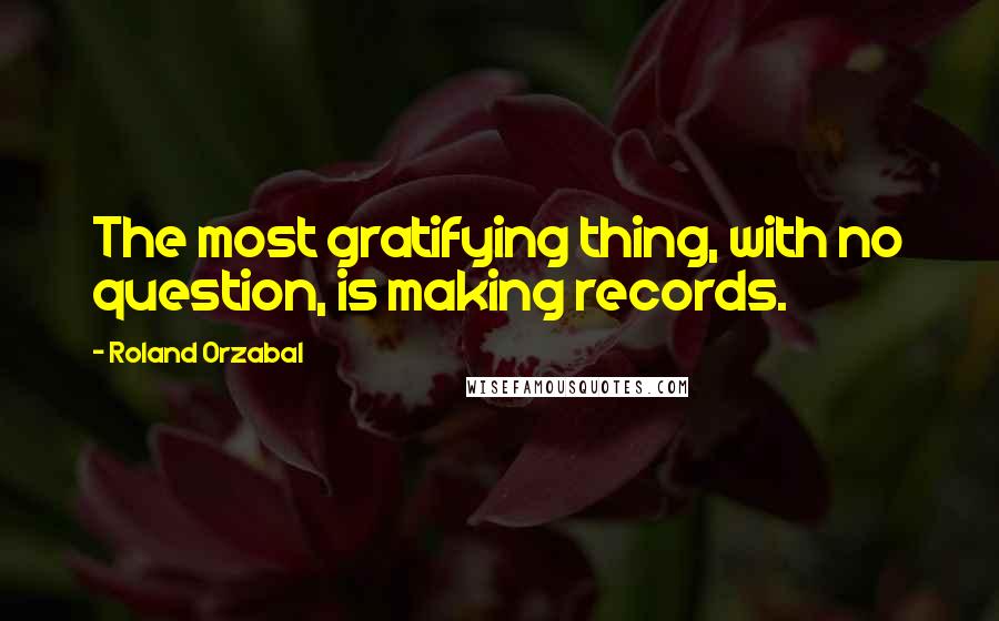 Roland Orzabal Quotes: The most gratifying thing, with no question, is making records.