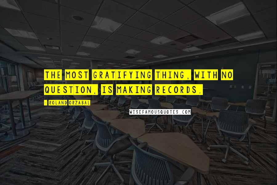 Roland Orzabal Quotes: The most gratifying thing, with no question, is making records.