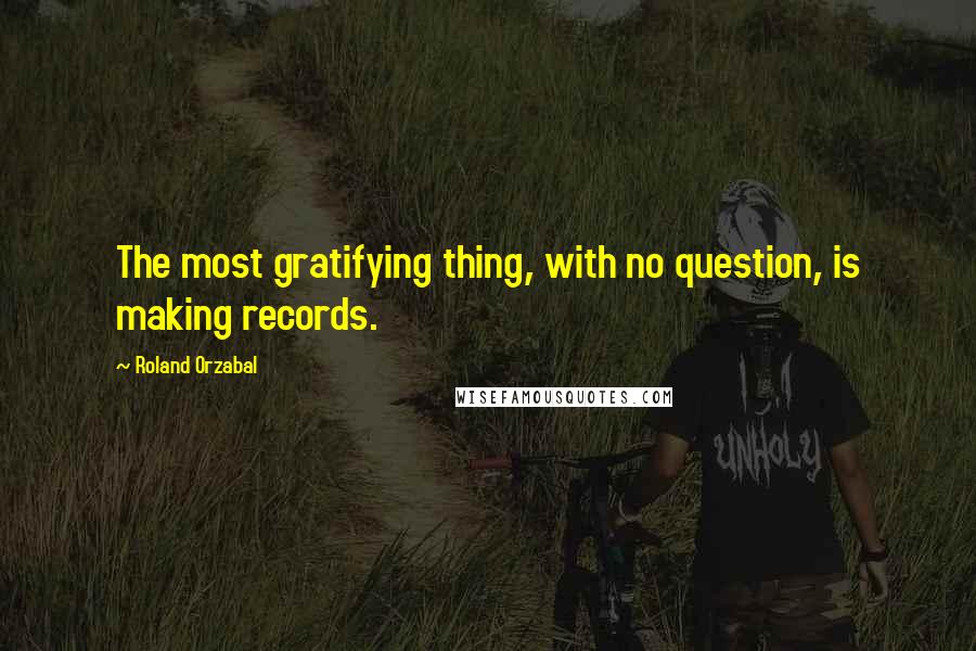 Roland Orzabal Quotes: The most gratifying thing, with no question, is making records.