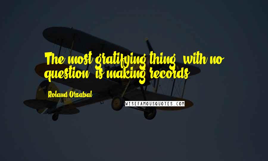Roland Orzabal Quotes: The most gratifying thing, with no question, is making records.