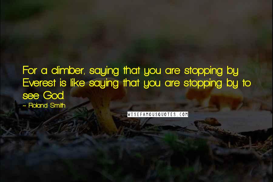 Roland Smith Quotes: For a climber, saying that you are stopping by Everest is like saying that you are stopping by to see God.