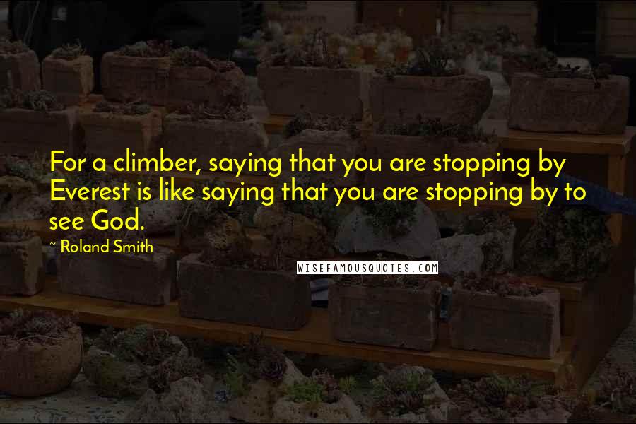 Roland Smith Quotes: For a climber, saying that you are stopping by Everest is like saying that you are stopping by to see God.