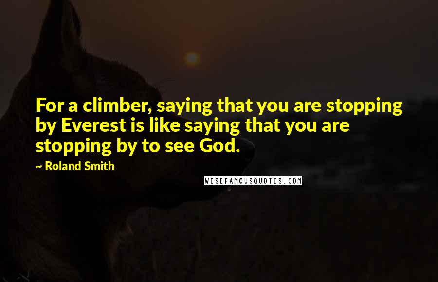 Roland Smith Quotes: For a climber, saying that you are stopping by Everest is like saying that you are stopping by to see God.