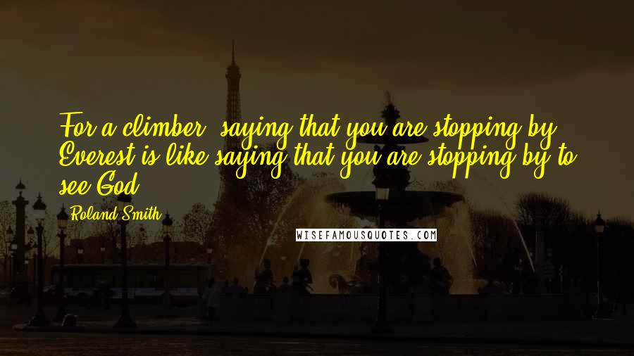 Roland Smith Quotes: For a climber, saying that you are stopping by Everest is like saying that you are stopping by to see God.