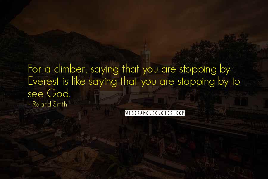 Roland Smith Quotes: For a climber, saying that you are stopping by Everest is like saying that you are stopping by to see God.