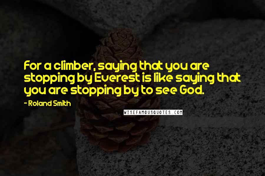 Roland Smith Quotes: For a climber, saying that you are stopping by Everest is like saying that you are stopping by to see God.