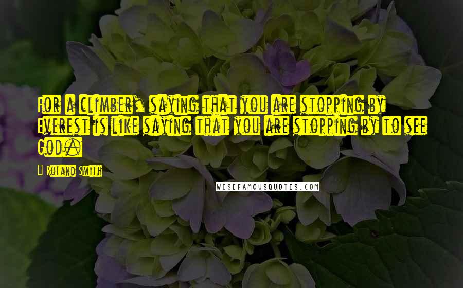 Roland Smith Quotes: For a climber, saying that you are stopping by Everest is like saying that you are stopping by to see God.