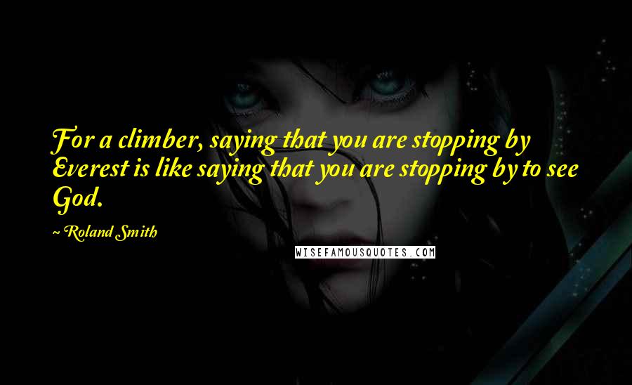 Roland Smith Quotes: For a climber, saying that you are stopping by Everest is like saying that you are stopping by to see God.