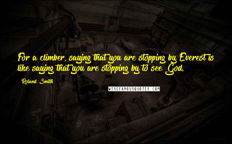 Roland Smith Quotes: For a climber, saying that you are stopping by Everest is like saying that you are stopping by to see God.