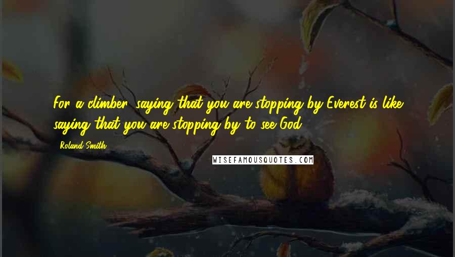 Roland Smith Quotes: For a climber, saying that you are stopping by Everest is like saying that you are stopping by to see God.