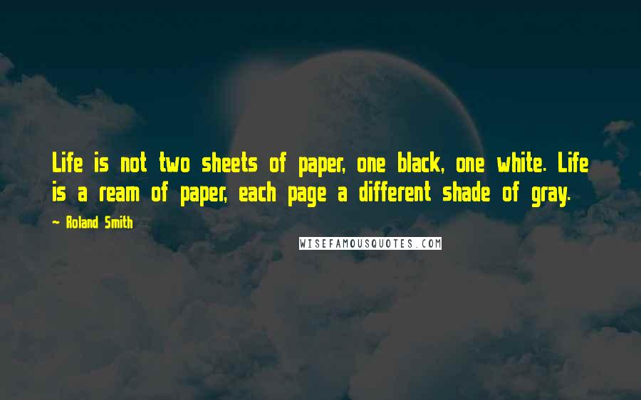 Roland Smith Quotes: Life is not two sheets of paper, one black, one white. Life is a ream of paper, each page a different shade of gray.