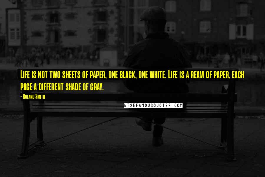 Roland Smith Quotes: Life is not two sheets of paper, one black, one white. Life is a ream of paper, each page a different shade of gray.