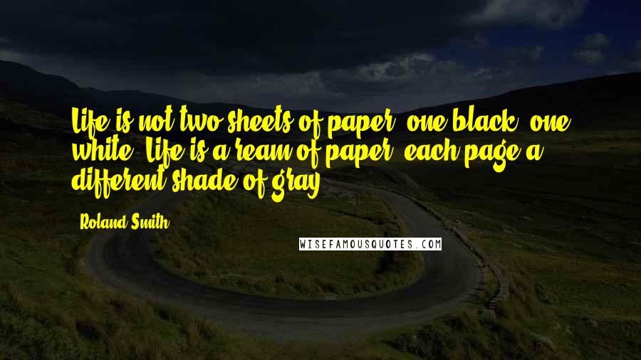 Roland Smith Quotes: Life is not two sheets of paper, one black, one white. Life is a ream of paper, each page a different shade of gray.