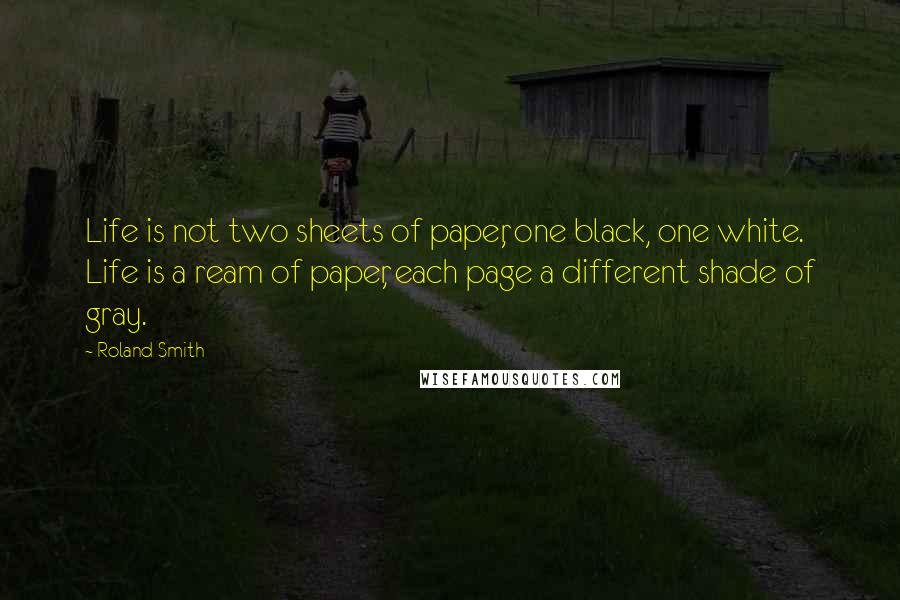 Roland Smith Quotes: Life is not two sheets of paper, one black, one white. Life is a ream of paper, each page a different shade of gray.