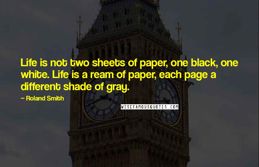 Roland Smith Quotes: Life is not two sheets of paper, one black, one white. Life is a ream of paper, each page a different shade of gray.