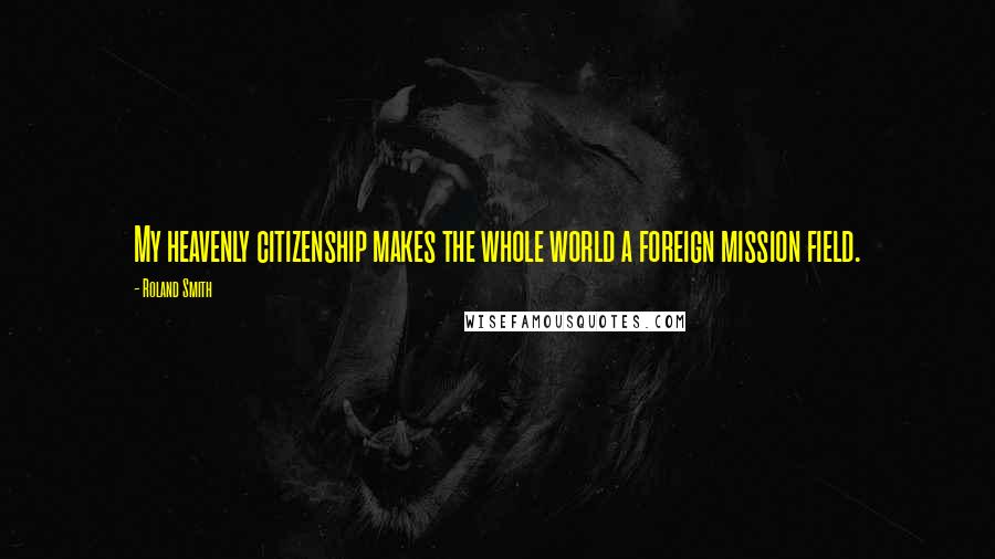 Roland Smith Quotes: My heavenly citizenship makes the whole world a foreign mission field.