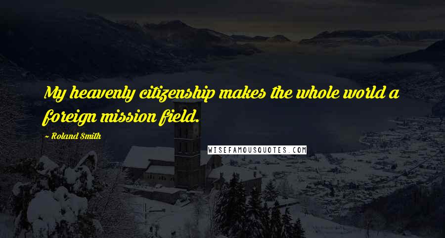 Roland Smith Quotes: My heavenly citizenship makes the whole world a foreign mission field.