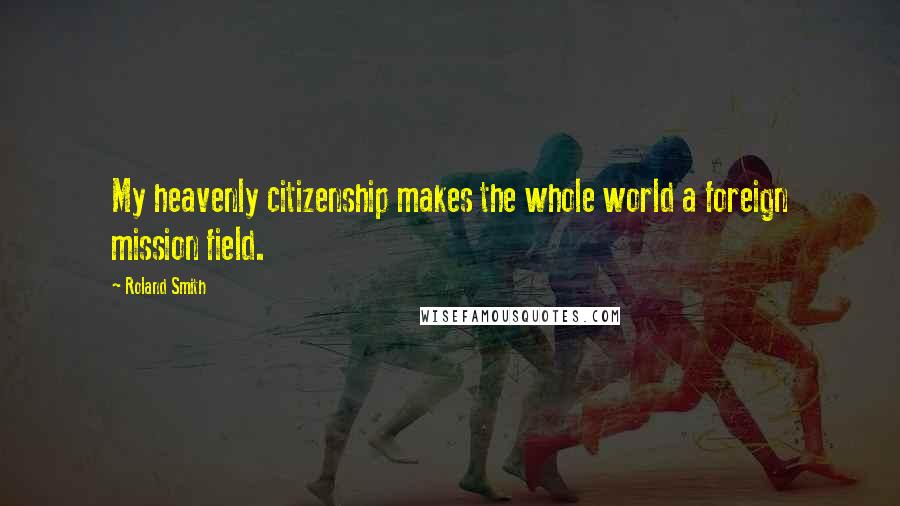 Roland Smith Quotes: My heavenly citizenship makes the whole world a foreign mission field.