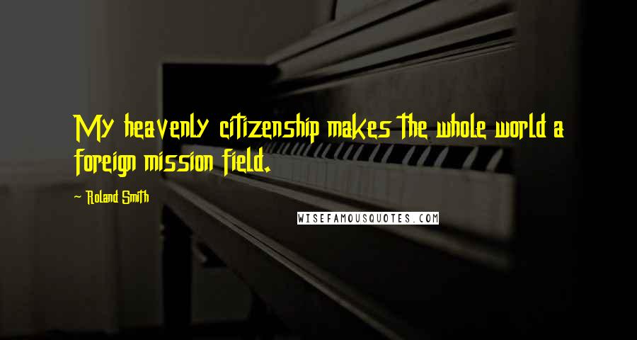 Roland Smith Quotes: My heavenly citizenship makes the whole world a foreign mission field.