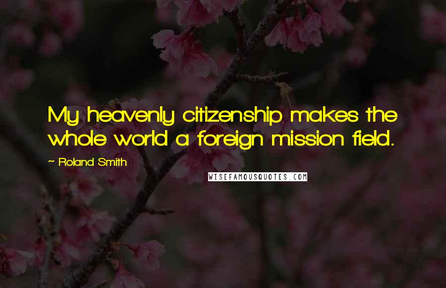 Roland Smith Quotes: My heavenly citizenship makes the whole world a foreign mission field.