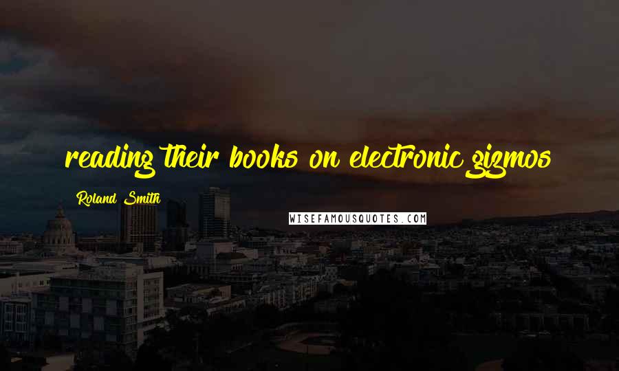 Roland Smith Quotes: reading their books on electronic gizmos