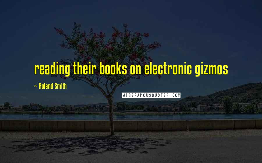 Roland Smith Quotes: reading their books on electronic gizmos